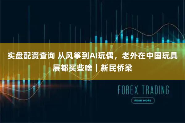 实盘配资查询 从风筝到AI玩偶，老外在中国玩具展都买些啥｜新民侨梁