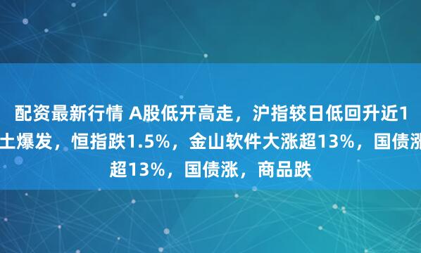 配资最新行情 A股低开高走，沪指较日低回升近100点，稀土爆发，恒指跌1.5%，金山软件大涨超13%，国债涨，商品跌