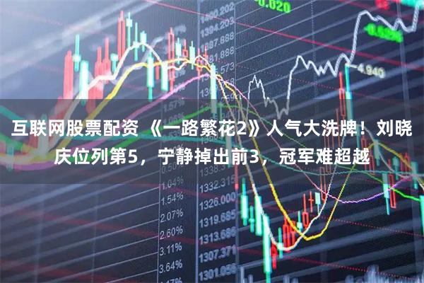 互联网股票配资 《一路繁花2》人气大洗牌！刘晓庆位列第5，宁静掉出前3，冠军难超越