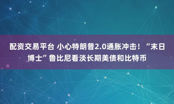 配资交易平台 小心特朗普2.0通胀冲击！“末日博士”鲁比尼看淡长期美债和比特币