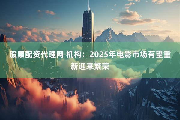 股票配资代理网 机构：2025年电影市场有望重新迎来繁荣