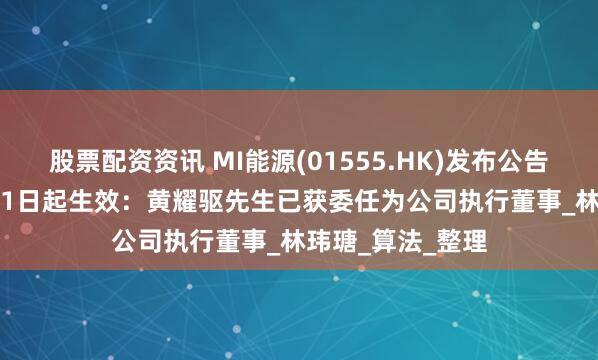 股票配资资讯 MI能源(01555.HK)发布公告，自2025年5月1日起生效：黄耀驱先生已获委任为公司执行董事_林玮瑭_算法_整理