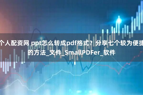 个人配资网 ppt怎么转成pdf格式？分享七个较为便捷的方法_文件_SmallPDFer_软件