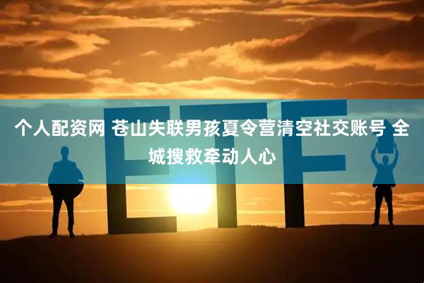 个人配资网 苍山失联男孩夏令营清空社交账号 全城搜救牵动人心