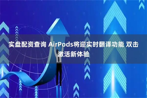 实盘配资查询 AirPods将迎实时翻译功能 双击激活新体验