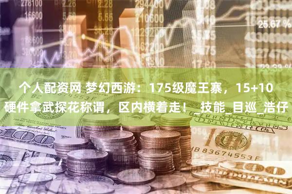 个人配资网 梦幻西游：175级魔王寨，15+10硬件拿武探花称谓，区内横着走！_技能_目巡_浩仔