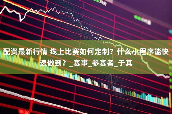 配资最新行情 线上比赛如何定制？什么小程序能快速做到？_赛事_参赛者_于其