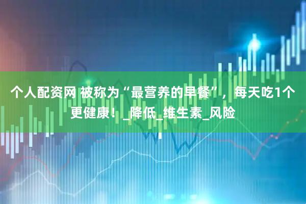 个人配资网 被称为“最营养的早餐”，每天吃1个更健康！_降低_维生素_风险